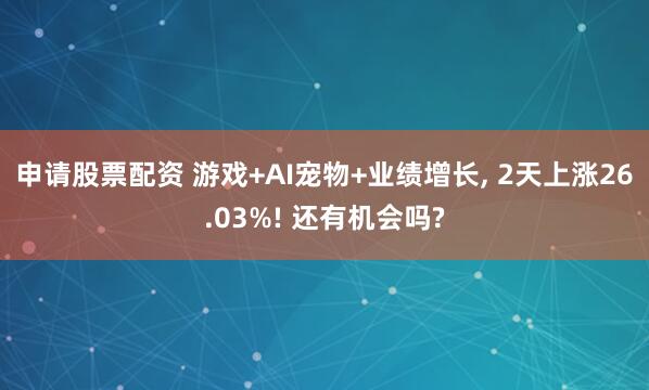 申请股票配资 游戏+AI宠物+业绩增长, 2天上涨26.03%! 还有机会吗?