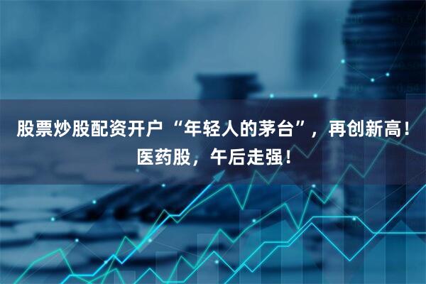 股票炒股配资开户 “年轻人的茅台”，再创新高！医药股，午后走强！