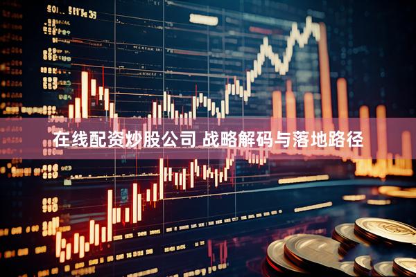 在线配资炒股公司 战略解码与落地路径