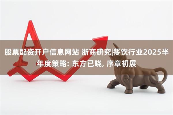 股票配资开户信息网站 浙商研究|餐饮行业2025半年度策略: 东方已晓, 序章初展