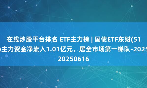 在线炒股平台排名 ETF主力榜 | 国债ETF东财(511160)主力资金净流入1.01亿元，居全市场第一梯队-20250616