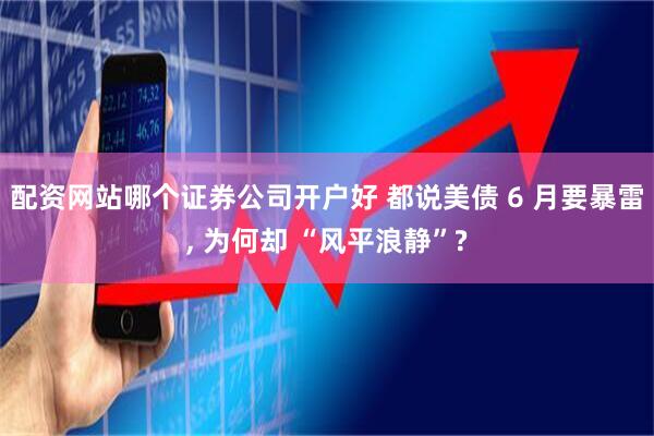 配资网站哪个证券公司开户好 都说美债 6 月要暴雷, 为何却 “风平浪静”?