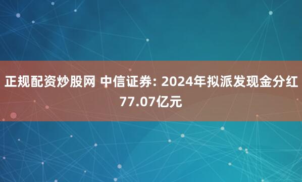 正规配资炒股网 中信证券: 2024年拟派发现金分红77.07亿元