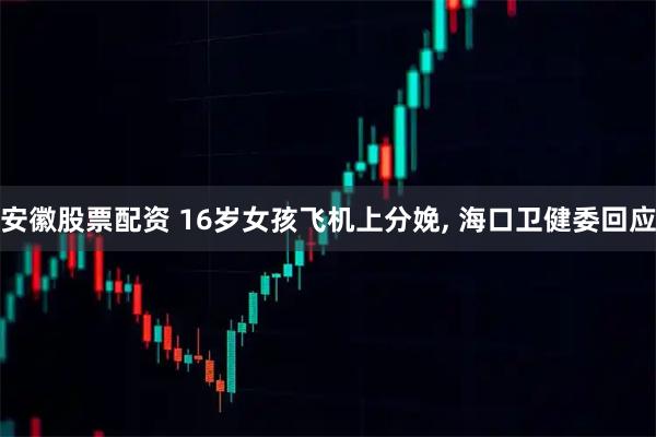 安徽股票配资 16岁女孩飞机上分娩, 海口卫健委回应