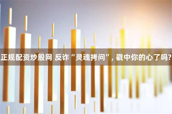 正规配资炒股网 反诈“灵魂拷问”, 戳中你的心了吗?
