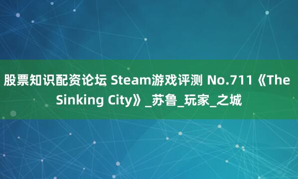 股票知识配资论坛 Steam游戏评测 No.711《The Sinking City》_苏鲁_玩家_之城