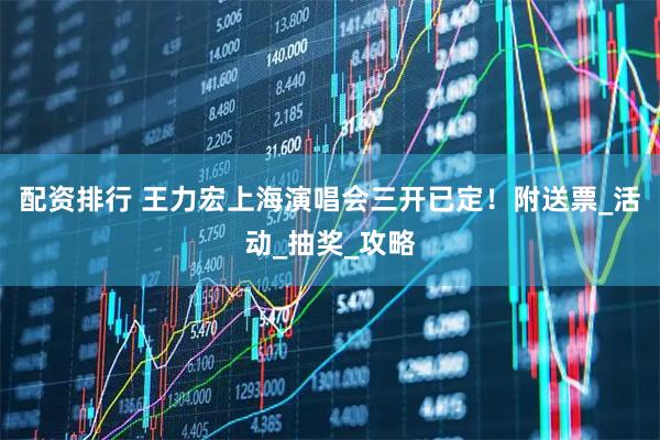 配资排行 王力宏上海演唱会三开已定！附送票_活动_抽奖_攻略