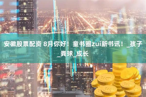 安徽股票配资 8月你好！童书圈zui新书讯！_孩子_粪球_成长