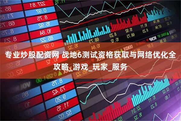 专业炒股配资网 战地6测试资格获取与网络优化全攻略_游戏_玩家_服务