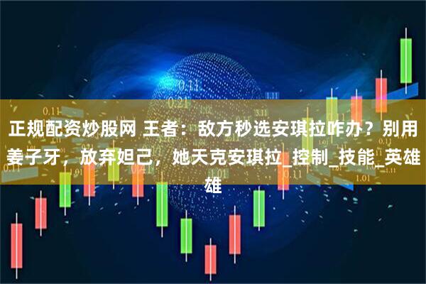 正规配资炒股网 王者：敌方秒选安琪拉咋办？别用姜子牙，放弃妲己，她天克安琪拉_控制_技能_英雄