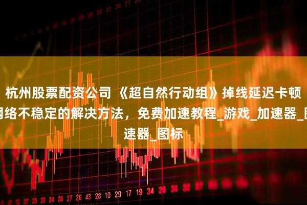 杭州股票配资公司 《超自然行动组》掉线延迟卡顿，网络不稳定的解决方法，免费加速教程_游戏_加速器_图标