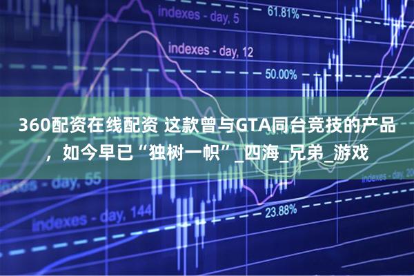 360配资在线配资 这款曾与GTA同台竞技的产品，如今早已“独树一帜”_四海_兄弟_游戏