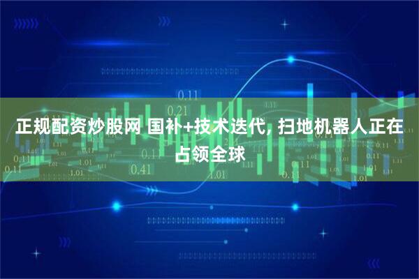 正规配资炒股网 国补+技术迭代, 扫地机器人正在占领全球