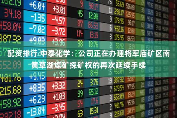 配资排行 中泰化学：公司正在办理将军庙矿区南黄草湖煤矿探矿权的再次延续手续