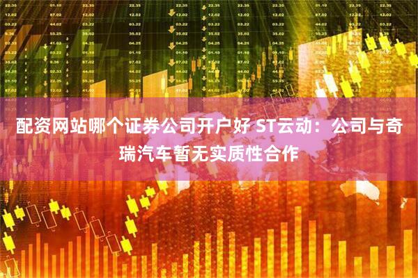 配资网站哪个证券公司开户好 ST云动：公司与奇瑞汽车暂无实质性合作