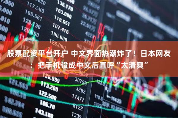 股票配资平台开户 中文界面热潮炸了！日本网友：把手机设成中文后直呼“太清爽”