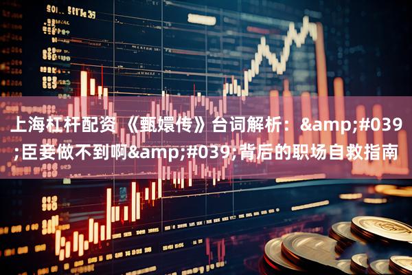 上海杠杆配资 《甄嬛传》台词解析：'臣妾做不到啊'背后的职场自救指南