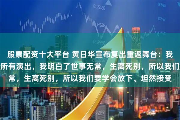 股票配资十大平台 黄日华宣布复出重返舞台：我太太离世后，我推掉了所有演出，我明白了世事无常，生离死别，所以我们要学会放下、坦然接受