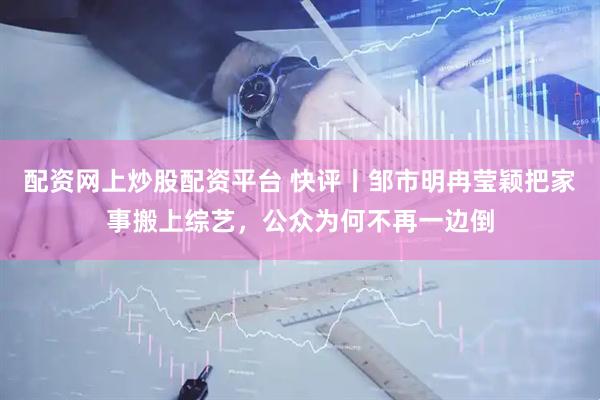 配资网上炒股配资平台 快评丨邹市明冉莹颖把家事搬上综艺，公众为何不再一边倒