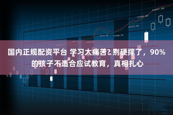 国内正规配资平台 学习太痛苦? 别硬撑了，90% 的孩子不适合应试教育，真相扎心