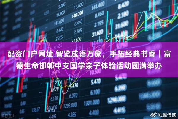 配资门户网址 智览成语万象，手拓经典书香｜富德生命邯郸中支国学亲子体验活动圆满举办